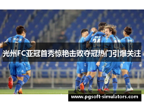 光州FC亚冠首秀惊艳击败夺冠热门引爆关注 光州FC亚冠首秀惊艳击败夺冠热门引爆关注