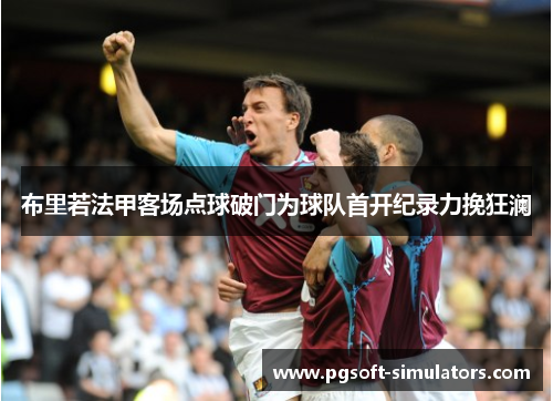 布里若法甲客场点球破门为球队首开纪录力挽狂澜 布里若法甲客场点球破门为球队首开纪录力挽狂澜