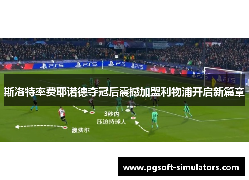 斯洛特率费耶诺德夺冠后震撼加盟利物浦开启新篇章 斯洛特率费耶诺德夺冠后震撼加盟利物浦开启新篇章