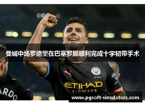 曼城中场罗德里在巴塞罗那顺利完成十字韧带手术 曼城中场罗德里在巴塞罗那顺利完成十字韧带手术