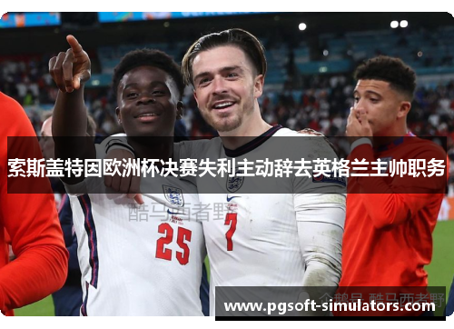 索斯盖特因欧洲杯决赛失利主动辞去英格兰主帅职务