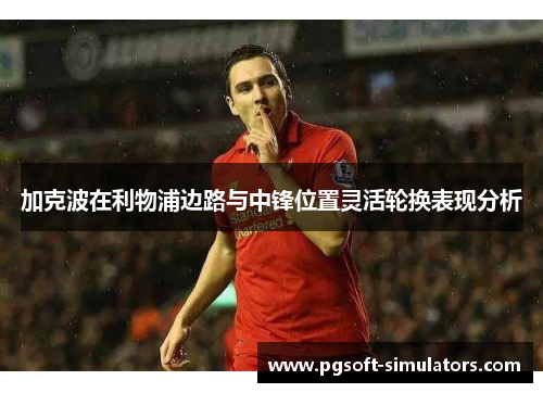 加克波在利物浦边路与中锋位置灵活轮换表现分析