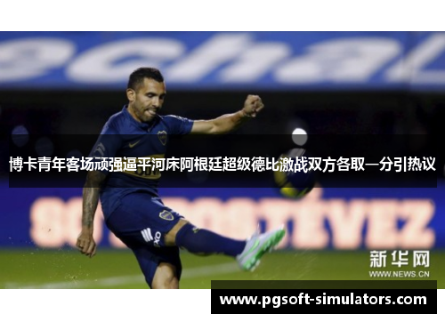 博卡青年客场顽强逼平河床阿根廷超级德比激战双方各取一分引热议