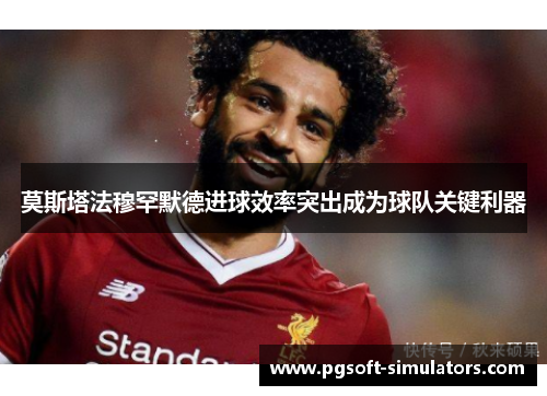 莫斯塔法穆罕默德进球效率突出成为球队关键利器 莫斯塔法穆罕默德进球效率突出成为球队关键利器