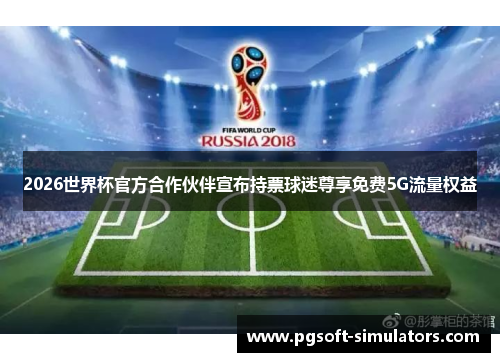2026世界杯官方合作伙伴宣布持票球迷尊享免费5G流量权益 2026世界杯官方合作伙伴宣布持票球迷尊享免费5G流量权益