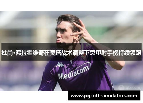 杜尚·弗拉霍维奇在莫塔战术调整下意甲射手榜持续领跑 杜尚·弗拉霍维奇在莫塔战术调整下意甲射手榜持续领跑