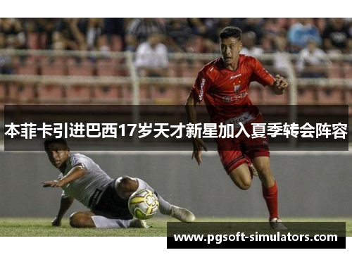 本菲卡引进巴西17岁天才新星加入夏季转会阵容 本菲卡引进巴西17岁天才新星加入夏季转会阵容