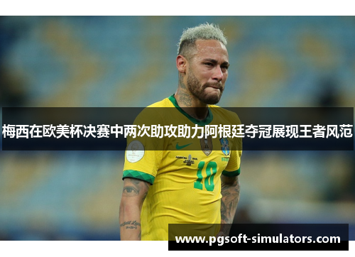 梅西在欧美杯决赛中两次助攻助力阿根廷夺冠展现王者风范 梅西在欧美杯决赛中两次助攻助力阿根廷夺冠展现王者风范