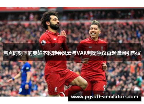 焦点时刻下的英超本轮转会风云与VAR判罚争议再起波澜引热议 焦点时刻下的英超本轮转会风云与VAR判罚争议再起波澜引热议